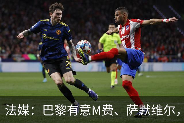 法媒：巴黎有意M费、萨默维尔，西汉姆为两人要价合计1.3亿欧元